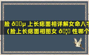 脸 🌵 上长痣面相详解女命八字（脸上长痣面相图女 🦉 性哪个部位不好）